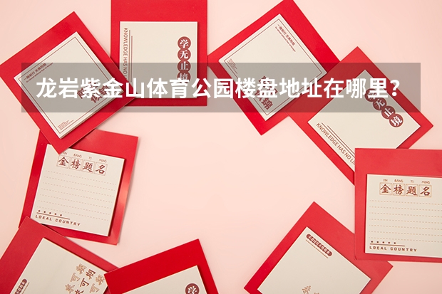 龙岩紫金山体育公园楼盘地址在哪里？