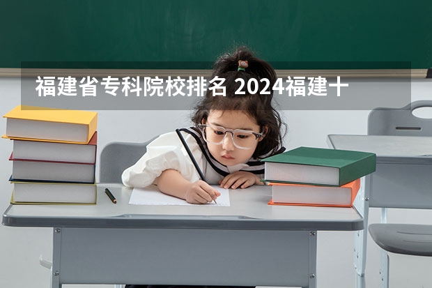 福建省专科院校排名 2024福建十大专科学校排名