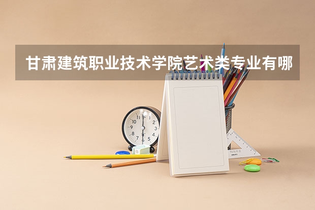 甘肃建筑职业技术学院艺术类专业有哪些？