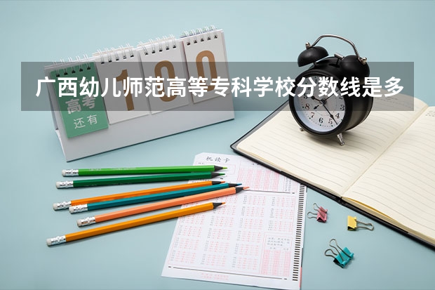 广西幼儿师范高等专科学校分数线是多少？
