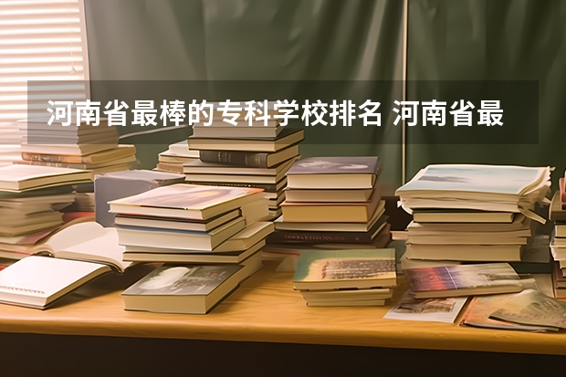 河南省最棒的专科学校排名 河南省最好的专科学校的排名
