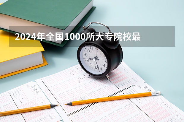 2024年全国1000所大专院校最新排名!（2024全国专科学校排名）