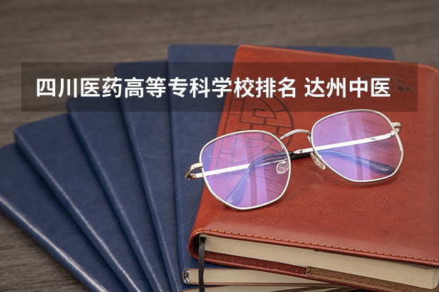 四川医药高等专科学校排名 达州中医药职业学院在四川省排名