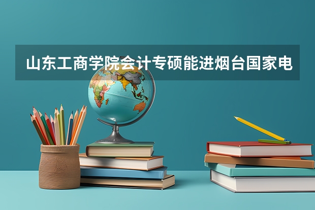 山东工商学院会计专硕能进烟台国家电网吗