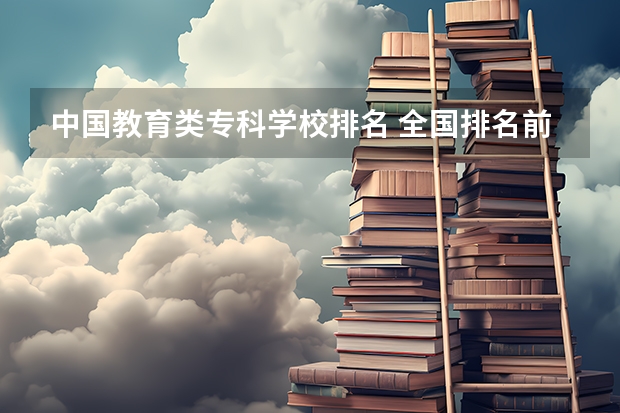 中国教育类专科学校排名 全国排名前5的专科院校？