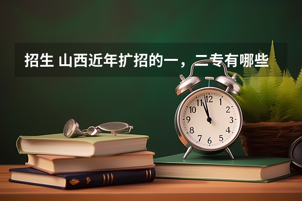 招生 山西近年扩招的一，二专有哪些，最好分低点，大家帮忙拉