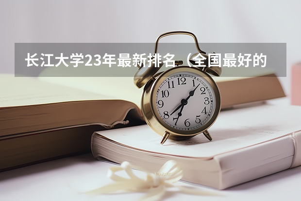 长江大学23年最新排名（全国最好的建筑类专科有那些院校?）