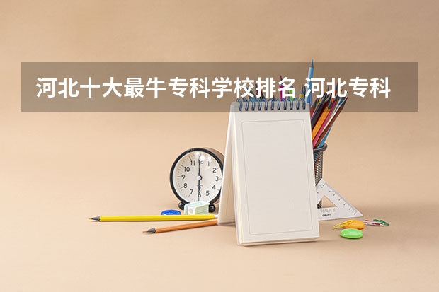 河北十大最牛专科学校排名 河北专科学校排名前十