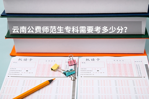 云南公费师范生专科需要考多少分？