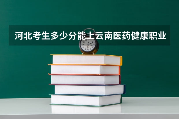 河北考生多少分能上云南医药健康职业学院