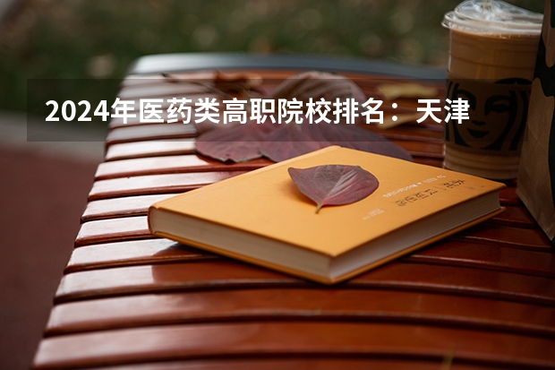 2024年医药类高职院校排名:天津医学高等专科学校第一 河北省哪所医学专科学校好