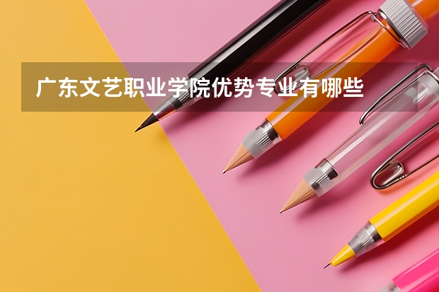 广东文艺职业学院优势专业有哪些