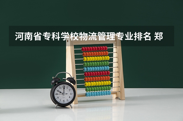 河南省专科学校物流管理专业排名 郑州西亚斯学院王牌专业排名一览表