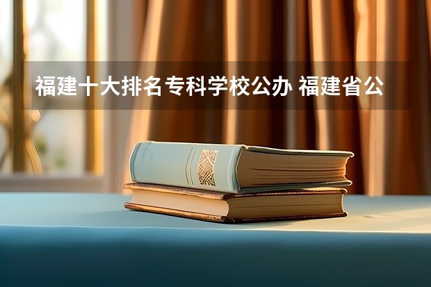 福建十大排名专科学校公办 福建省公办专科学校排名