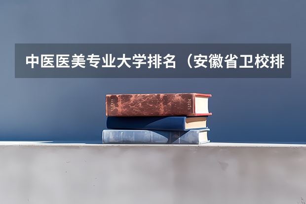 中医医美专业大学排名（安徽省卫校排名前十名）