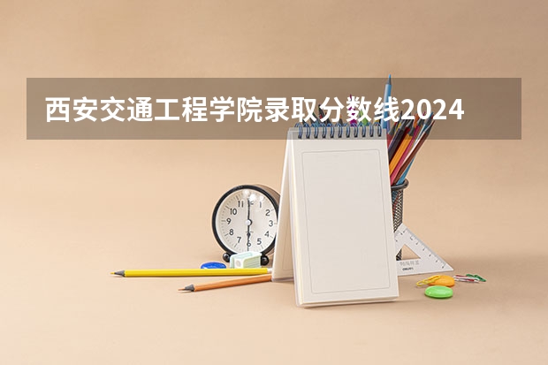 西安交通工程学院录取分数线2024年是多少分(附各省录取最低分)