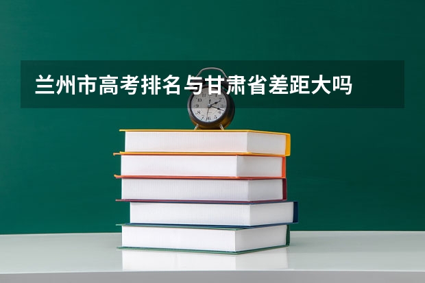 兰州市高考排名与甘肃省差距大吗