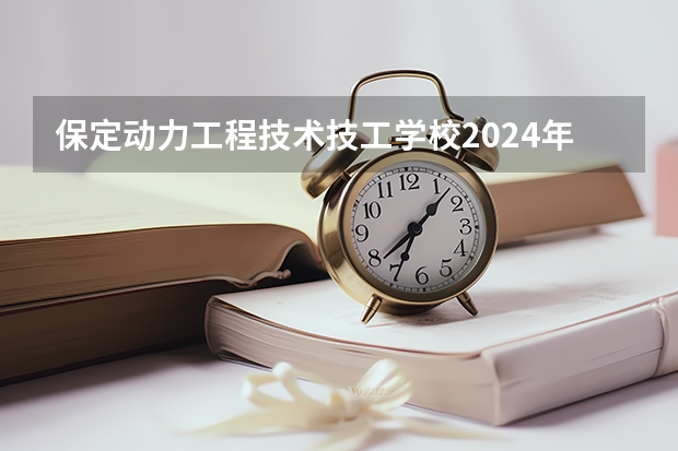 保定动力工程技术技工学校2024年分数线是多少