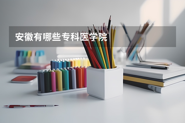安徽有哪些专科医学院