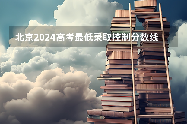 北京2024高考最低录取控制分数线 本专科分数线汇总 北京专科学校排名及分数线
