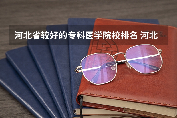 河北省较好的专科医学院校排名 河北医学院校排名大全