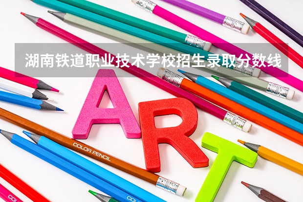 湖南铁道职业技术学校招生录取分数线是多少?