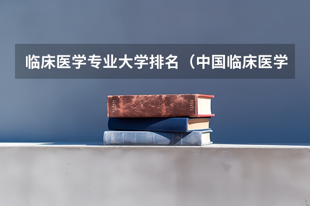 临床医学专业大学排名(中国临床医学专业大学排名前十)