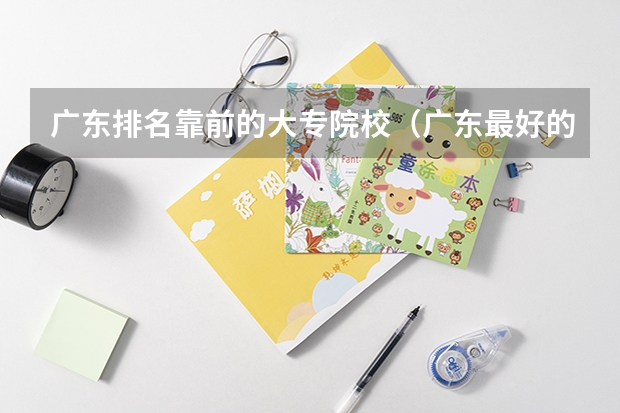 广东排名靠前的大专院校（广东最好的十大专科学校）
