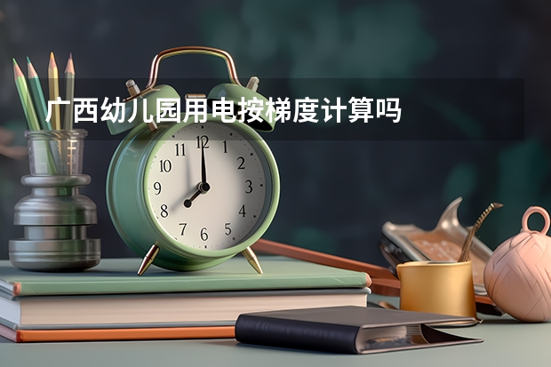 广西幼儿园用电按梯度计算吗