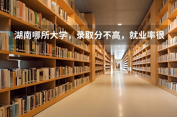 湖南哪所大学，录取分不高，就业率很高？ 湖南所有大学排名