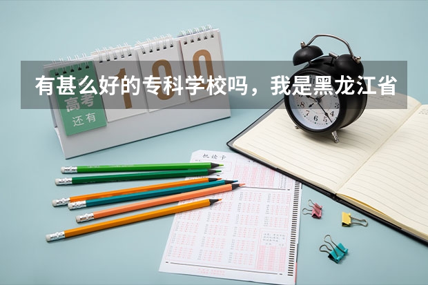 有甚么好的专科学校吗，我是黑龙江省的，要国家承认的，