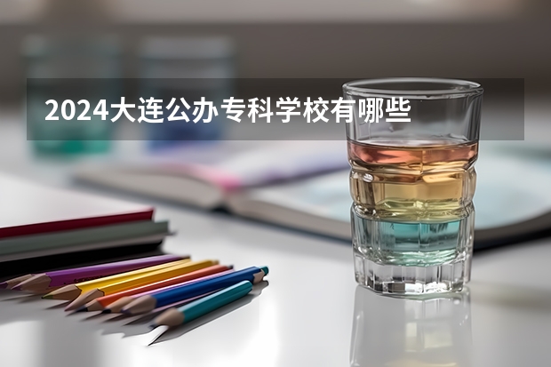 2024大连公办专科学校有哪些