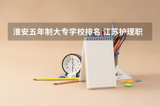 淮安五年制大专学校排名 江苏护理职业学院属于第几梯队