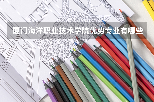 厦门海洋职业技术学院优势专业有哪些