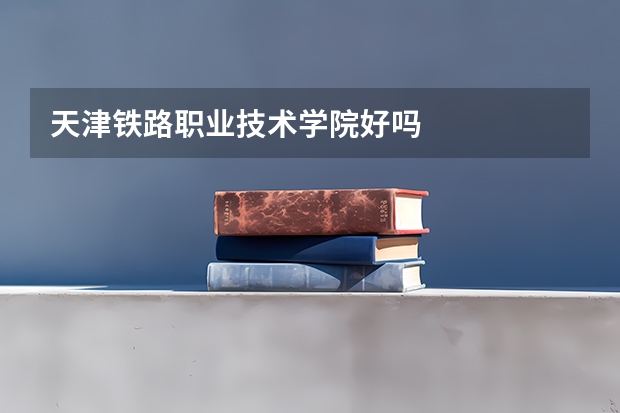 天津铁路职业技术学院好吗