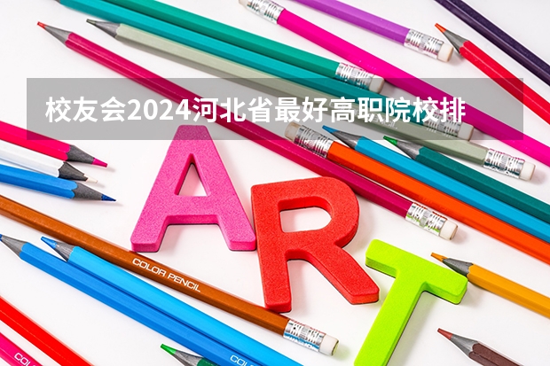 校友会2024河北省最好高职院校排名，石家庄医学高等专科学校前三（河北省专科学校的排名）