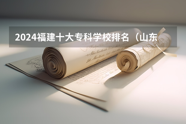 2024福建十大专科学校排名（山东省最好的专科学校排名公办）