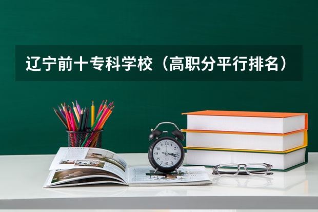 辽宁前十专科学校（高职分平行排名）