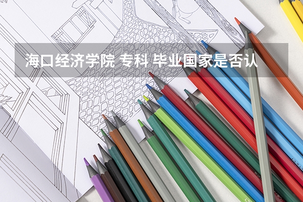 海口经济学院 专科 毕业国家是否认可 这学校怎么样···不要人家网上的介绍