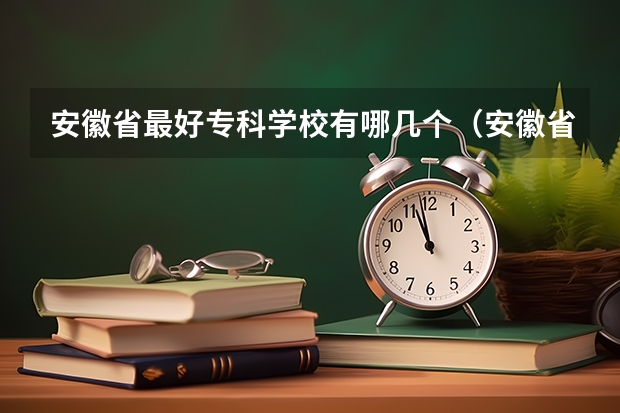 安徽省最好专科学校有哪几个（安徽省专科排名）