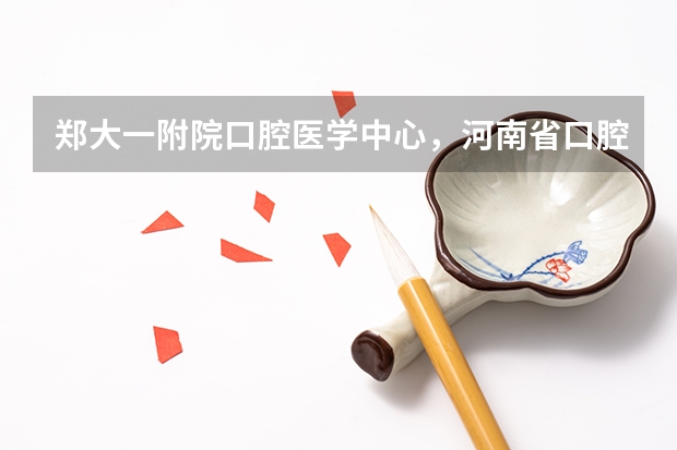 郑大一附院口腔医学中心，河南省口腔医院，郑大四附院什么关系啊
