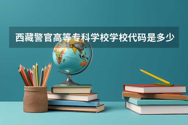 西藏警官高等专科学校学校代码是多少