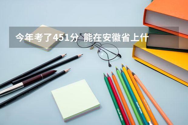 今年考了451分  能在安徽省上什么学校？