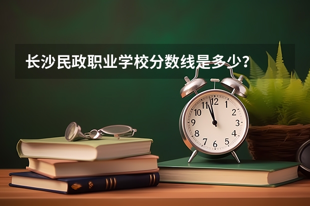 长沙民政职业学校分数线是多少？