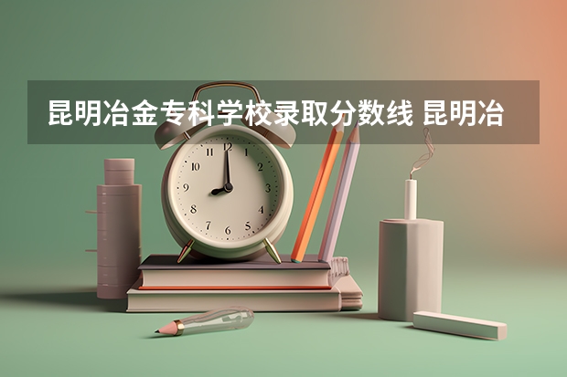 昆明冶金专科学校录取分数线 昆明冶金学院2023录取分数线