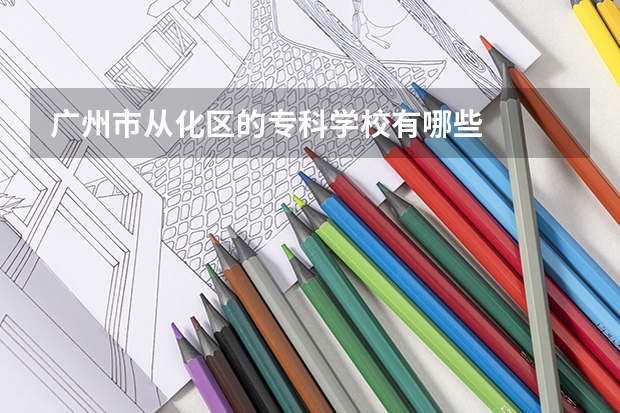 广州市从化区的专科学校有哪些