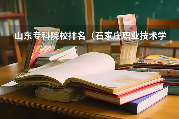 山东专科院校排名(石家庄职业技术学院王牌专业排名一览表)