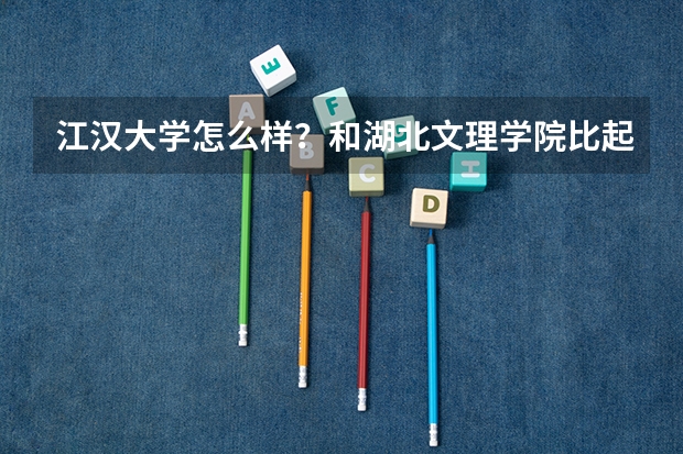 江汉大学怎么样?和湖北文理学院比起来,哪个更好一些?