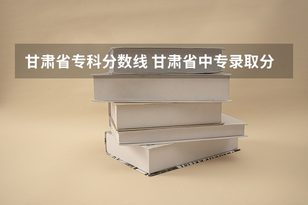 甘肃省专科分数线 甘肃省中专录取分数线