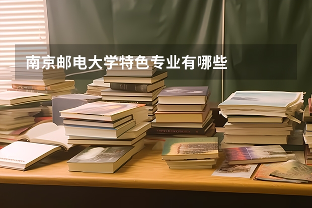 南京邮电大学特色专业有哪些